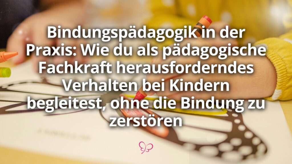 Bindungspädagogik: Schwieriges Verhalten in Bindung begleiten
